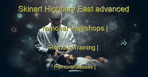Skinart Highbury East advanced removal workshops | RemovalTraining | RemovalClasses | SkinartTraining-United Kingdom
